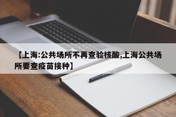 【上海:公共场所不再查验核酸,上海公共场所要查疫苗接种】