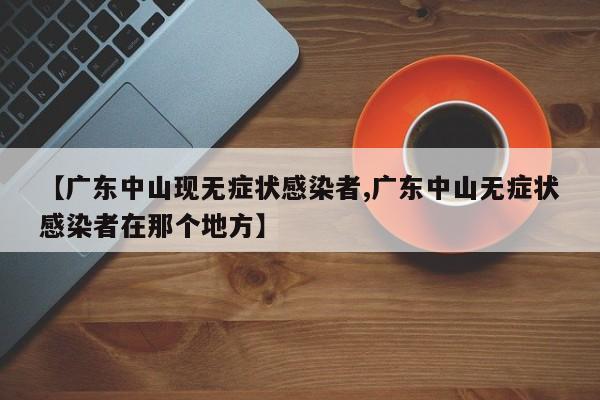 【广东中山现无症状感染者,广东中山无症状感染者在那个地方】