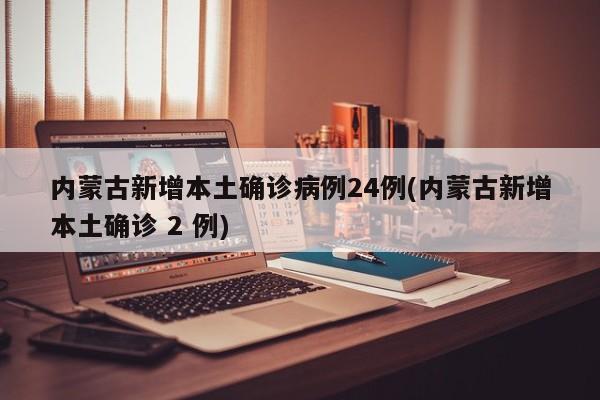 内蒙古新增本土确诊病例24例(内蒙古新增本土确诊 2 例)