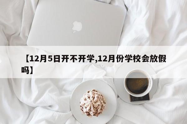 【12月5日开不开学,12月份学校会放假吗】