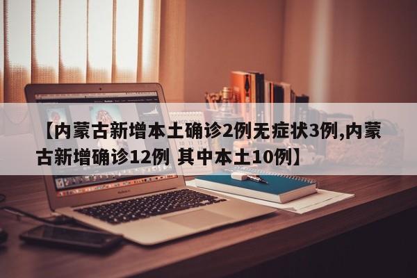 【内蒙古新增本土确诊2例无症状3例,内蒙古新增确诊12例 其中本土10例】