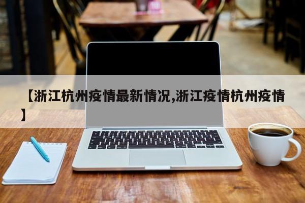 【浙江杭州疫情最新情况,浙江疫情杭州疫情】