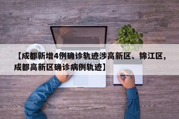 【成都新增4例确诊轨迹涉高新区、锦江区,成都高新区确诊病例轨迹】