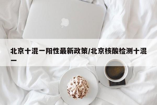 北京十混一阳性最新政策/北京核酸检测十混一