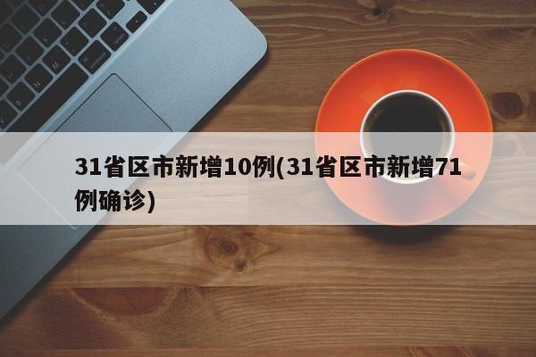 31省区市新增10例(31省区市新增71例确诊)