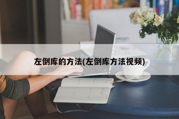 左倒库的方法(左倒库方法视频)