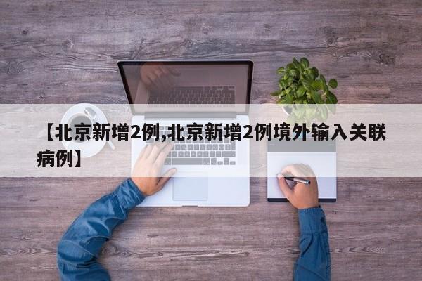 【北京新增2例,北京新增2例境外输入关联病例】