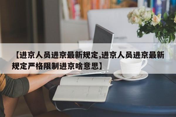 【进京人员进京最新规定,进京人员进京最新规定严格限制进京啥意思】