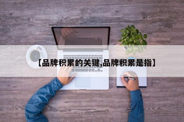 【品牌积累的关键,品牌积累是指】
