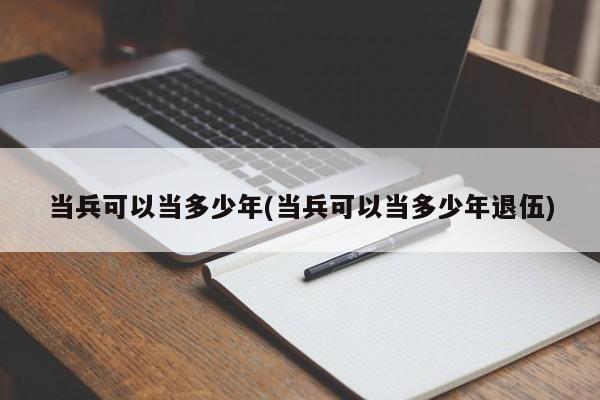 当兵可以当多少年(当兵可以当多少年退伍)