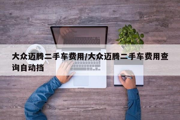 大众迈腾二手车费用/大众迈腾二手车费用查询自动挡