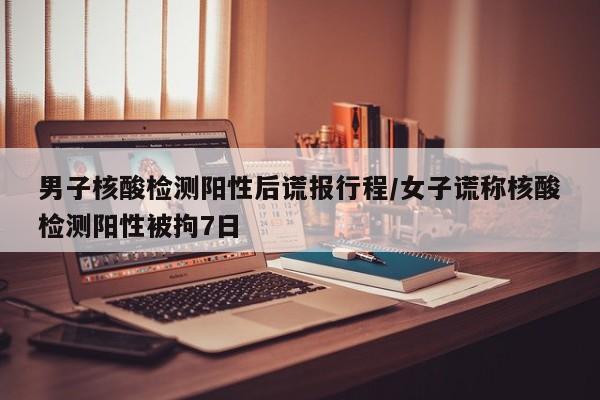 男子核酸检测阳性后谎报行程/女子谎称核酸检测阳性被拘7日