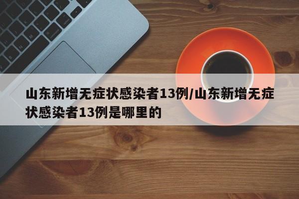 山东新增无症状感染者13例/山东新增无症状感染者13例是哪里的