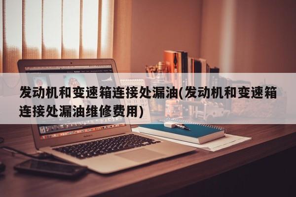 发动机和变速箱连接处漏油(发动机和变速箱连接处漏油维修费用)
