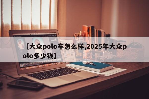 【大众polo车怎么样,2025年大众polo多少钱】