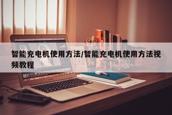 智能充电机使用方法/智能充电机使用方法视频教程