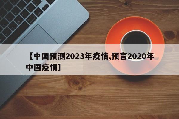 【中国预测2023年疫情,预言2020年中国疫情】