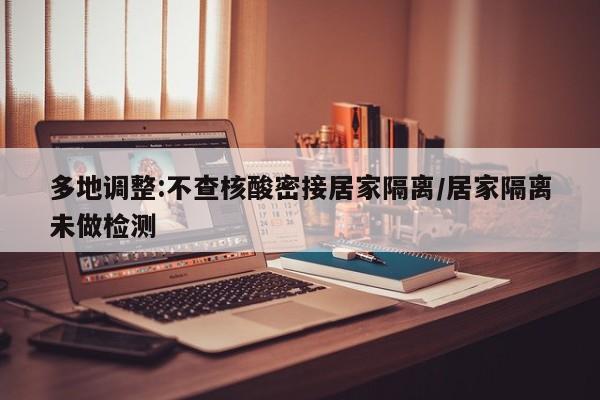 多地调整:不查核酸密接居家隔离/居家隔离未做检测