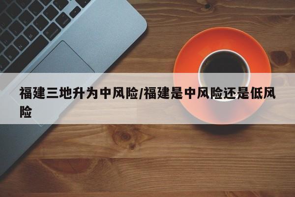 福建三地升为中风险/福建是中风险还是低风险