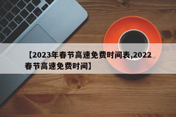 【2023年春节高速免费时间表,2022春节高速免费时间】