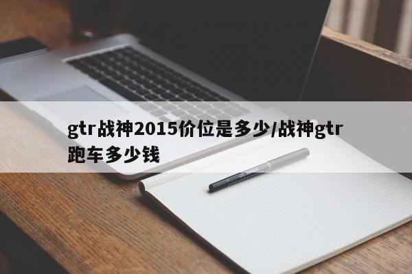 gtr战神2015价位是多少/战神gtr跑车多少钱