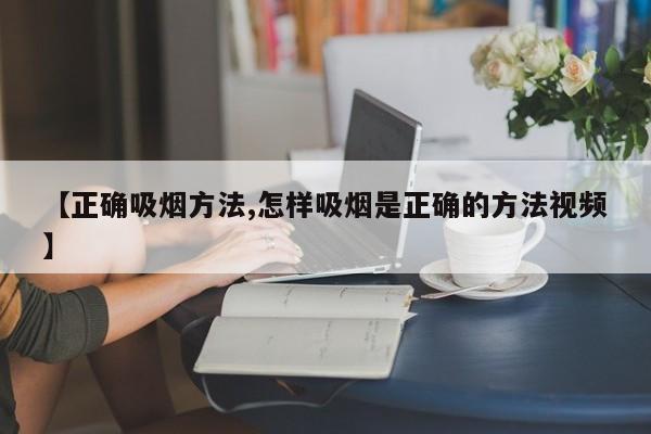 【正确吸烟方法,怎样吸烟是正确的方法视频】