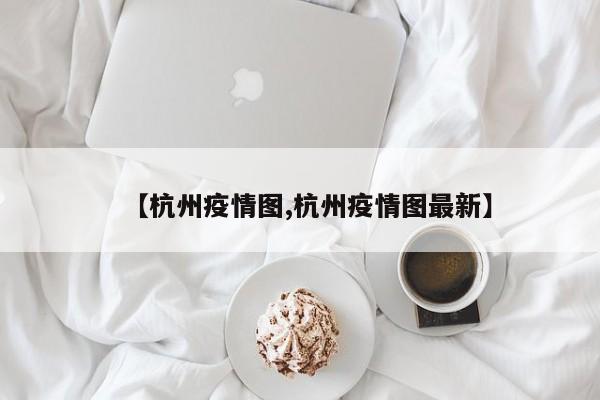 【杭州疫情图,杭州疫情图最新】