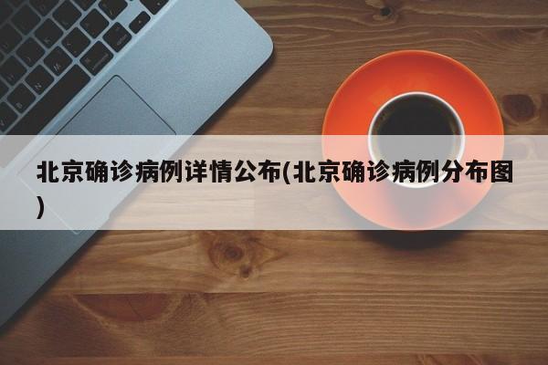 北京确诊病例详情公布(北京确诊病例分布图)