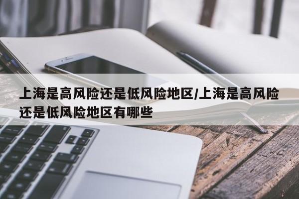 上海是高风险还是低风险地区/上海是高风险还是低风险地区有哪些