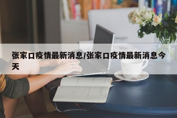 张家口疫情最新消息/张家口疫情最新消息今天
