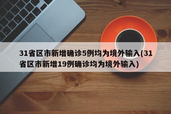 31省区市新增确诊5例均为境外输入(31省区市新增19例确诊均为境外输入)