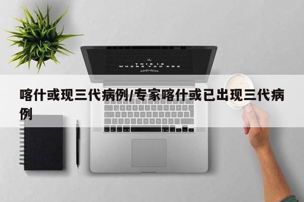 喀什或现三代病例/专家喀什或已出现三代病例