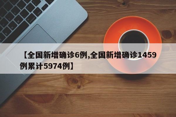 【全国新增确诊6例,全国新增确诊1459例累计5974例】