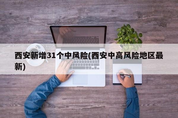 西安新增31个中风险(西安中高风险地区最新)