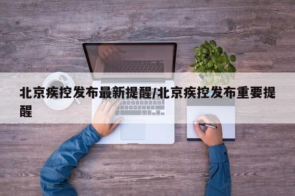 北京疾控发布最新提醒/北京疾控发布重要提醒