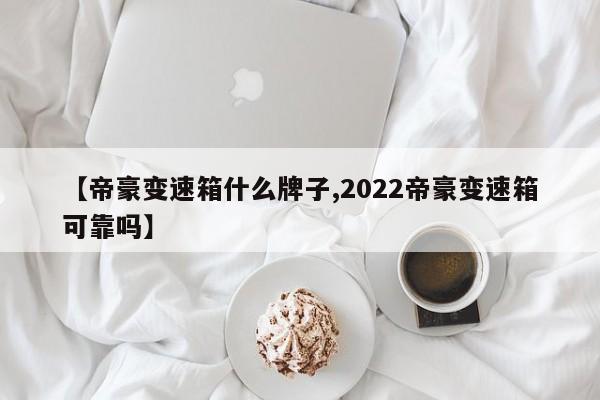 【帝豪变速箱什么牌子,2022帝豪变速箱可靠吗】