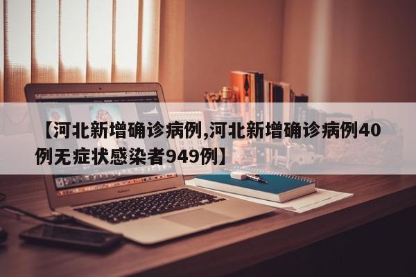 【河北新增确诊病例,河北新增确诊病例40例无症状感染者949例】
