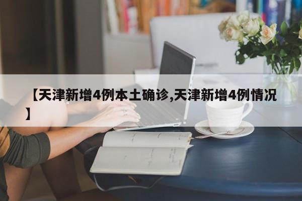 【天津新增4例本土确诊,天津新增4例情况】