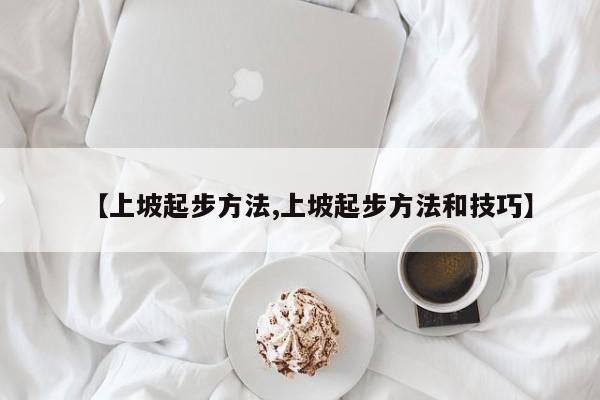 【上坡起步方法,上坡起步方法和技巧】