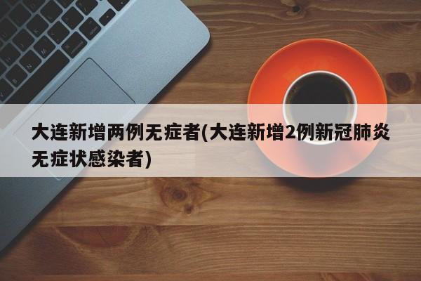 大连新增两例无症者(大连新增2例新冠肺炎无症状感染者)