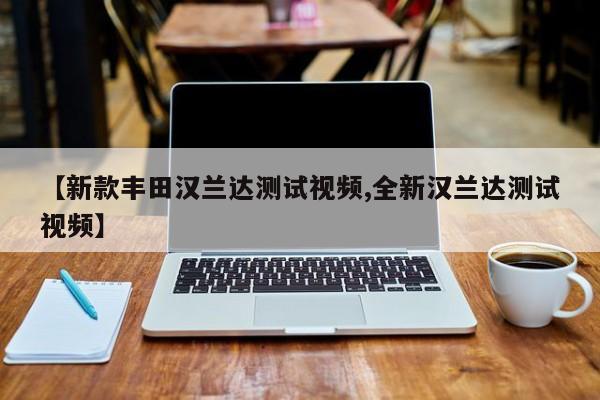【新款丰田汉兰达测试视频,全新汉兰达测试视频】