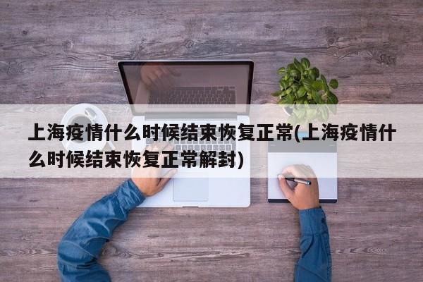 上海疫情什么时候结束恢复正常(上海疫情什么时候结束恢复正常解封)