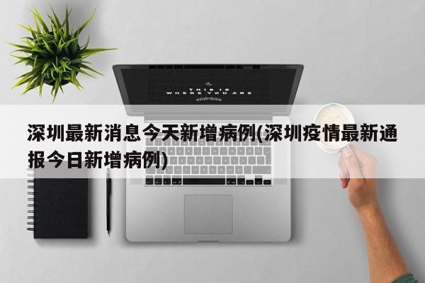 深圳最新消息今天新增病例(深圳疫情最新通报今日新增病例)