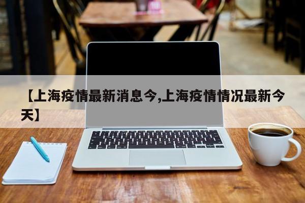 【上海疫情最新消息今,上海疫情情况最新今天】