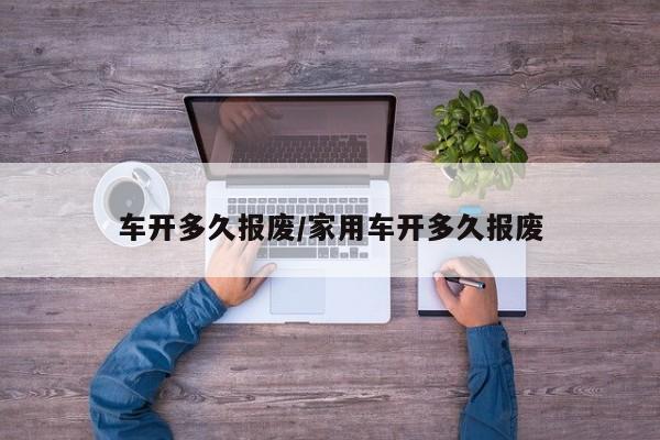 车开多久报废/家用车开多久报废