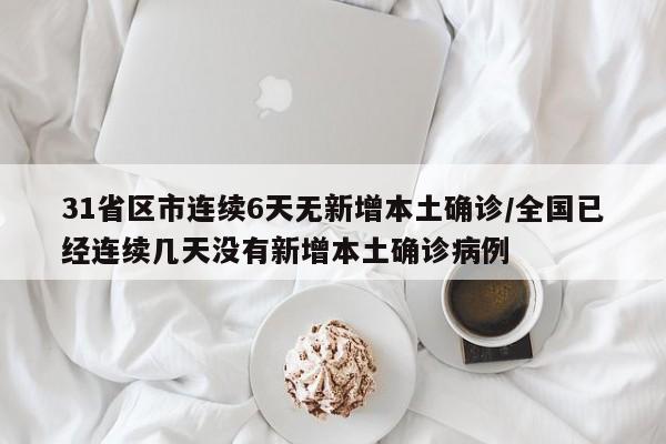 31省区市连续6天无新增本土确诊/全国已经连续几天没有新增本土确诊病例