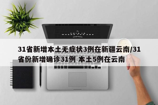 31省新增本土无症状3例在新疆云南/31省份新增确诊31例 本土5例在云南