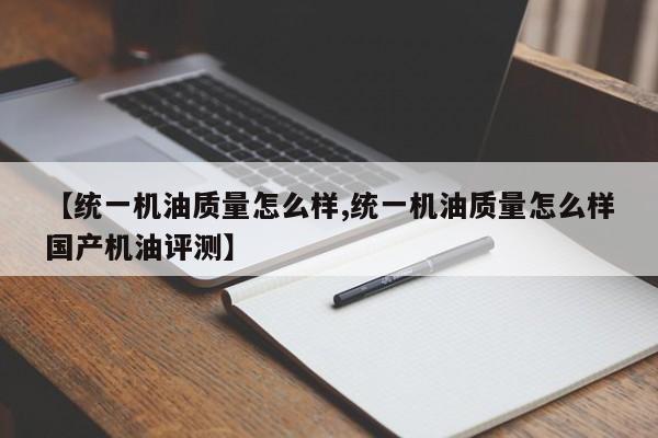 【统一机油质量怎么样,统一机油质量怎么样国产机油评测】