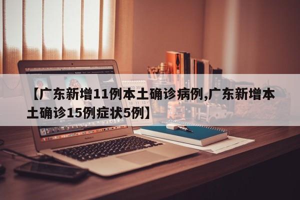 【广东新增11例本土确诊病例,广东新增本土确诊15例症状5例】