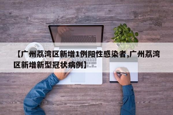 【广州荔湾区新增1例阳性感染者,广州荔湾区新增新型冠状病例】